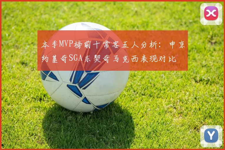 本季MVP榜前十常客五人分析：申京约基奇SGA东契奇马克西表现对比