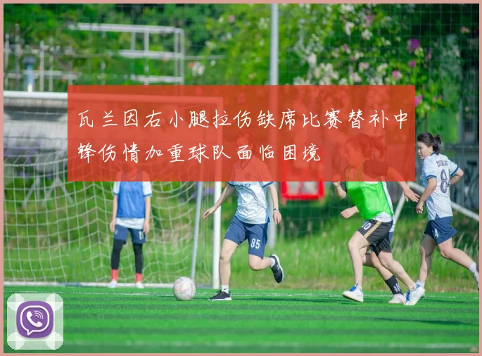 瓦兰因右小腿拉伤缺席比赛替补中锋伤情加重球队面临困境