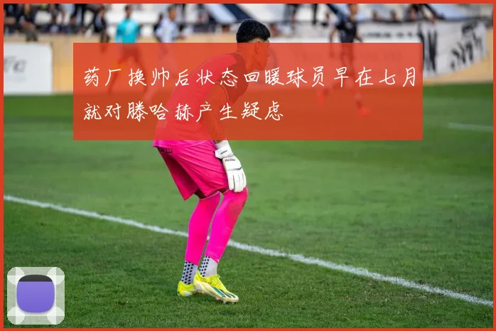 药厂换帅后状态回暖球员早在七月就对滕哈赫产生疑虑