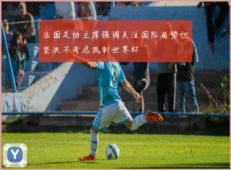 法国足协主席强调关注国际局势但坚决不考虑抵制世界杯