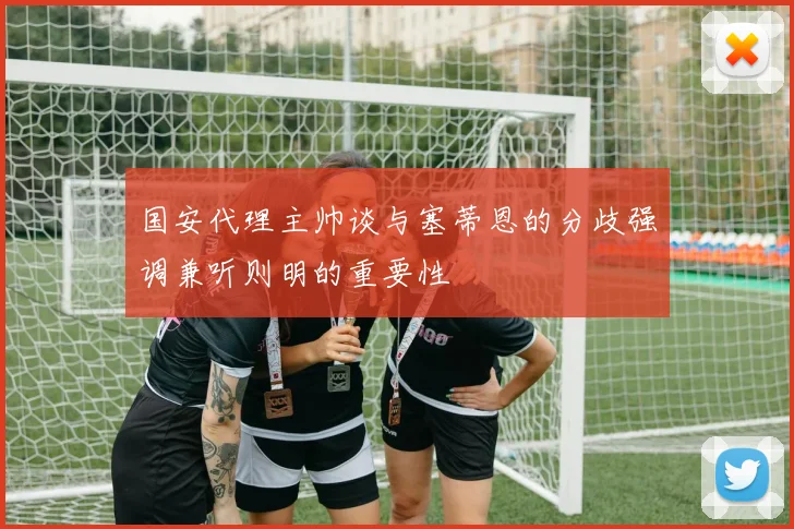 国安代理主帅谈与塞蒂恩的分歧强调兼听则明的重要性