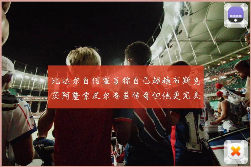 比达尔自信宣言称自己超越布斯克茨阿隆索皮尔洛虽传奇但他更完美