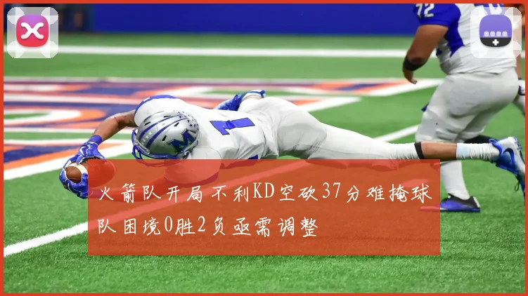 火箭队开局不利KD空砍37分难掩球队困境0胜2负亟需调整