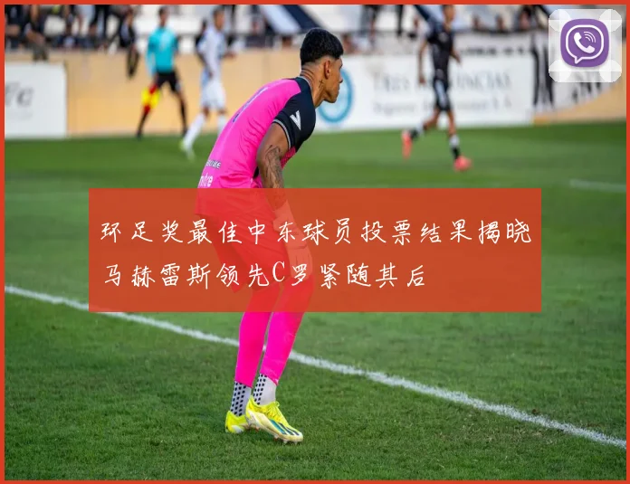 环足奖最佳中东球员投票结果揭晓马赫雷斯领先C罗紧随其后