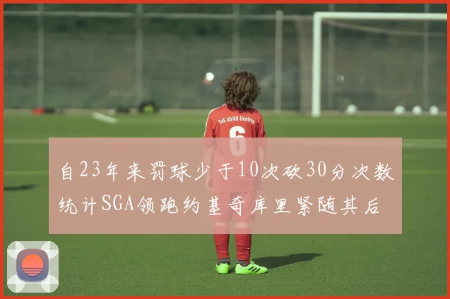 自23年来罚球少于10次砍30分次数统计SGA领跑约基奇库里紧随其后