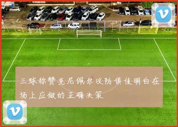 三球称赞克尼佩尔攻防俱佳明白在场上应做的正确决策