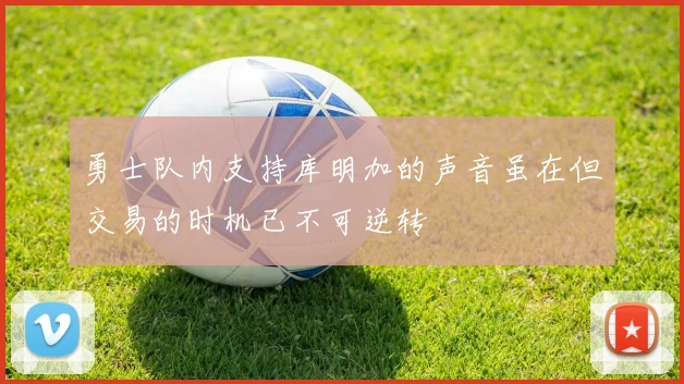 勇士队内支持库明加的声音虽在但交易的时机已不可逆转