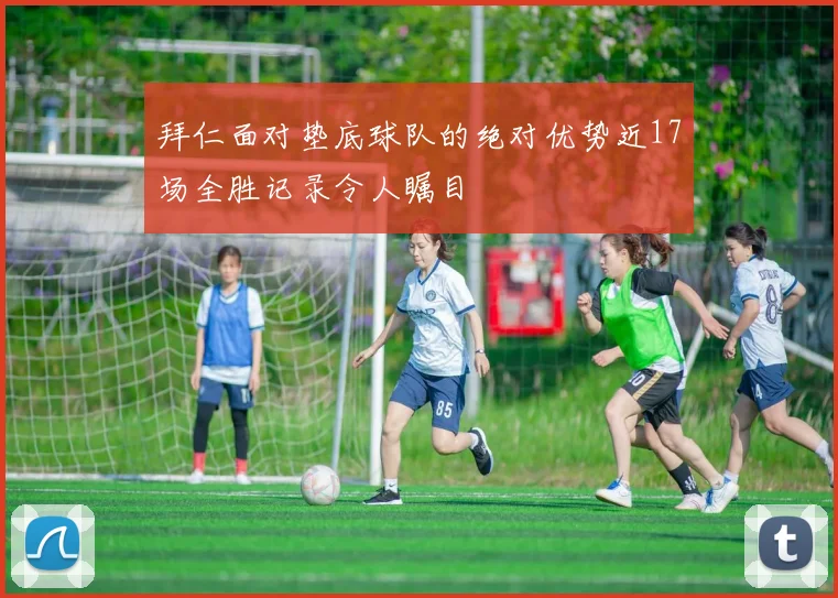 拜仁面对垫底球队的绝对优势近17场全胜记录令人瞩目
