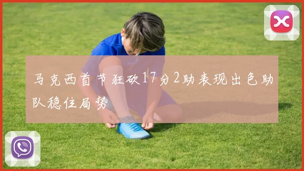 马克西首节狂砍17分2助表现出色助队稳住局势