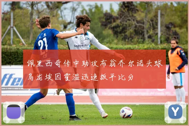 佩里西奇传中助攻布翁乔尔诺头球乌龙埃因霍温迅速扳平比分