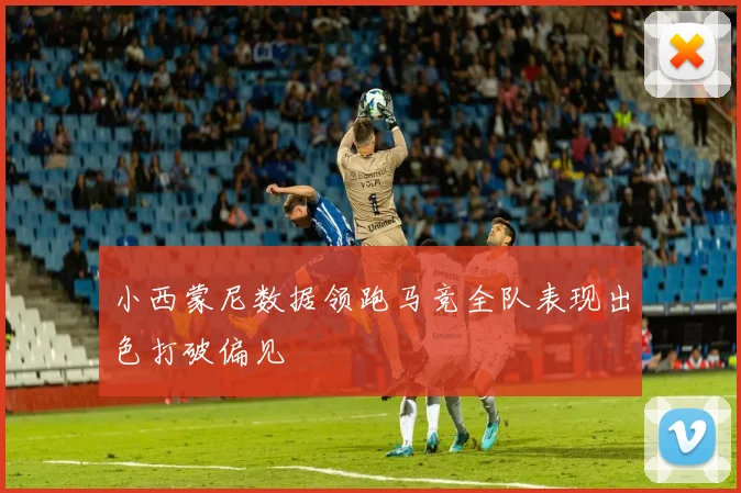 小西蒙尼数据领跑马竞全队表现出色打破偏见