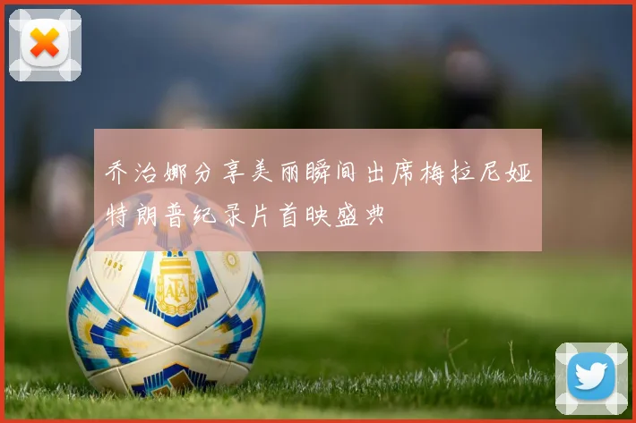 乔治娜分享美丽瞬间出席梅拉尼娅特朗普纪录片首映盛典