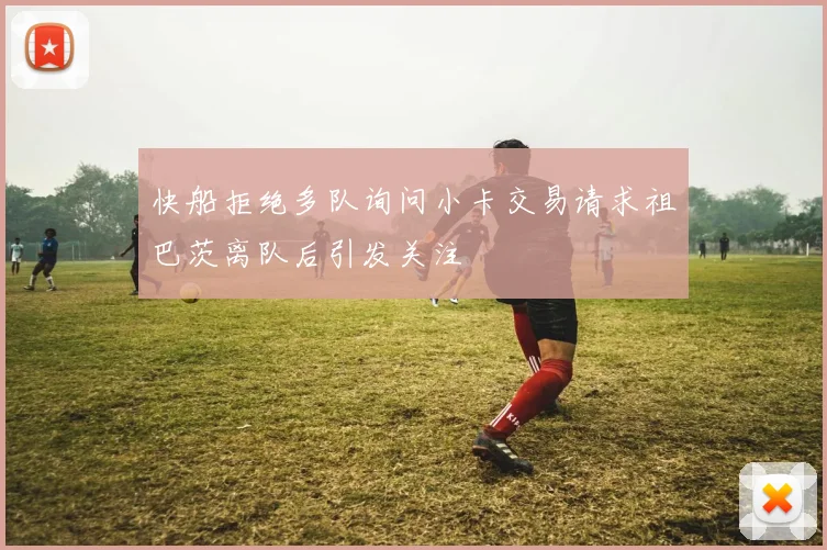 快船拒绝多队询问小卡交易请求祖巴茨离队后引发关注