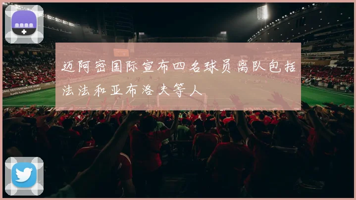 迈阿密国际宣布四名球员离队包括法法和亚布洛夫等人