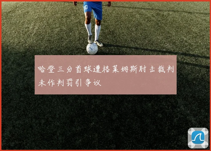 哈登三分首球遭格莱姆斯肘击裁判未作判罚引争议