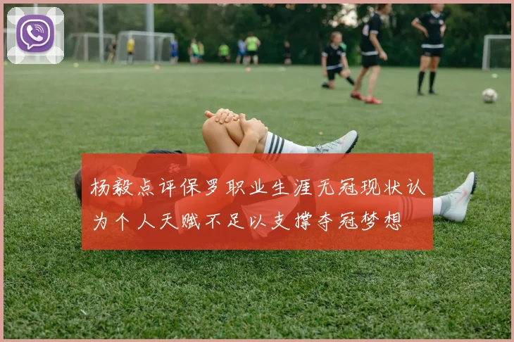 杨毅点评保罗职业生涯无冠现状认为个人天赋不足以支撑夺冠梦想