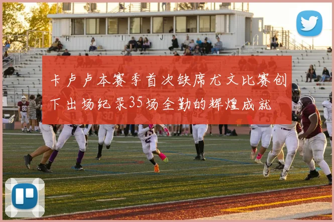 卡卢卢本赛季首次缺席尤文比赛创下出场纪录35场全勤的辉煌成就
