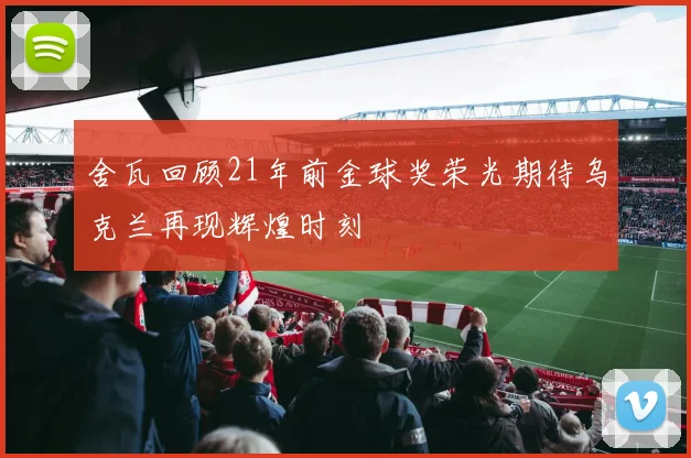 舍瓦回顾21年前金球奖荣光期待乌克兰再现辉煌时刻