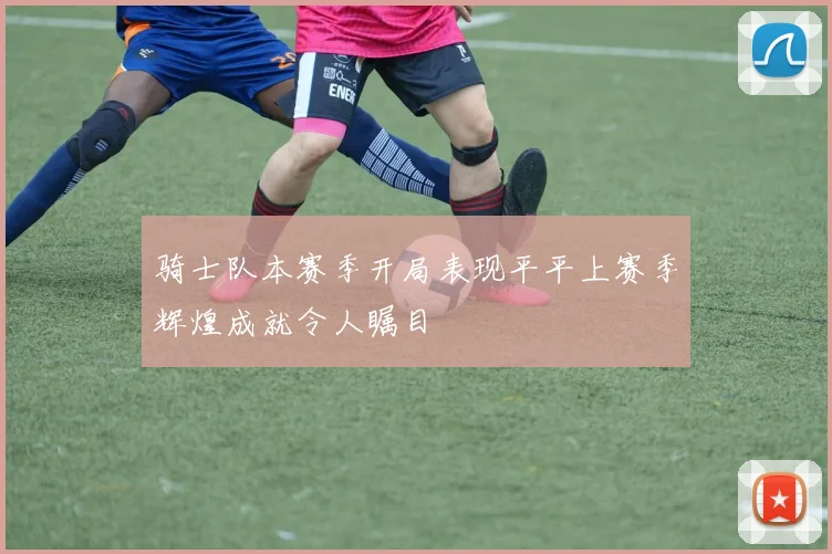 骑士队本赛季开局表现平平上赛季辉煌成就令人瞩目