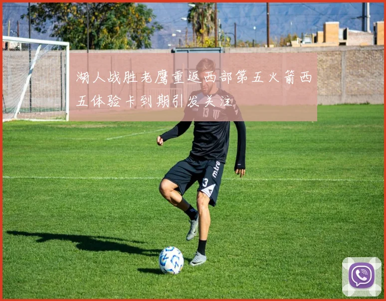 湖人战胜老鹰重返西部第五火箭西五体验卡到期引发关注