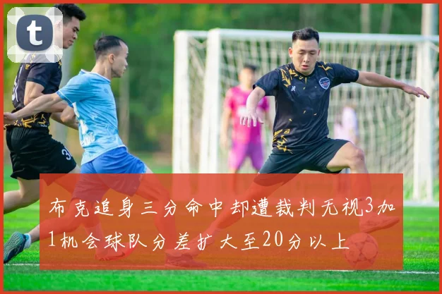 布克追身三分命中却遭裁判无视3加1机会球队分差扩大至20分以上