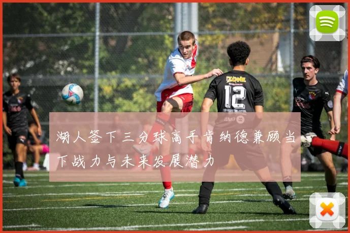 湖人签下三分球高手肯纳德兼顾当下战力与未来发展潜力
