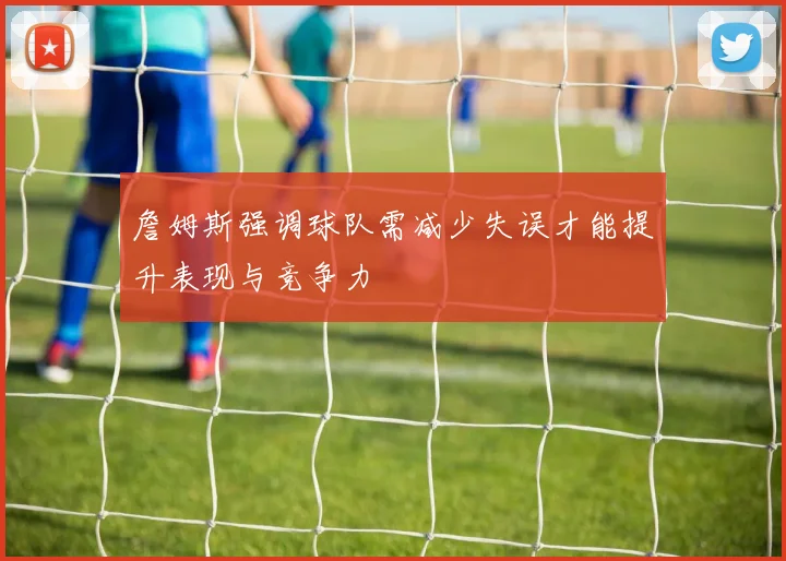 詹姆斯强调球队需减少失误才能提升表现与竞争力