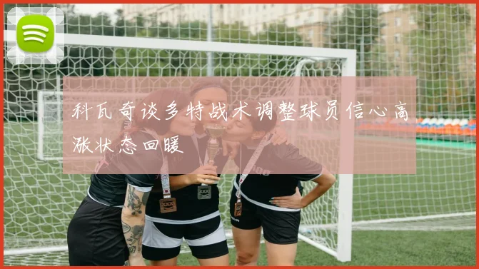 科瓦奇谈多特战术调整球员信心高涨状态回暖
