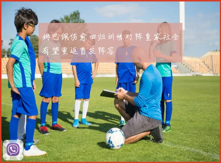 姆巴佩伤愈回归训练对阵皇家社会有望重返首发阵容