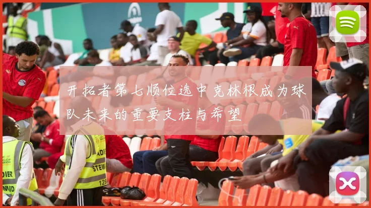开拓者第七顺位选中克林根成为球队未来的重要支柱与希望