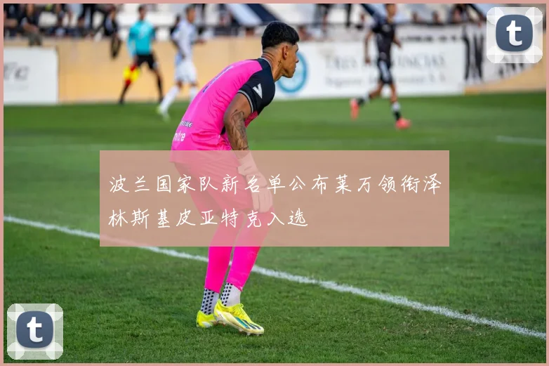 波兰国家队新名单公布莱万领衔泽林斯基皮亚特克入选