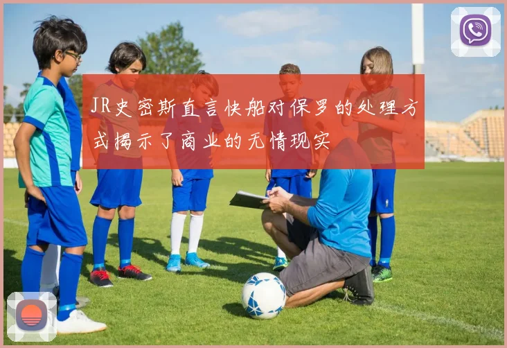 JR史密斯直言快船对保罗的处理方式揭示了商业的无情现实