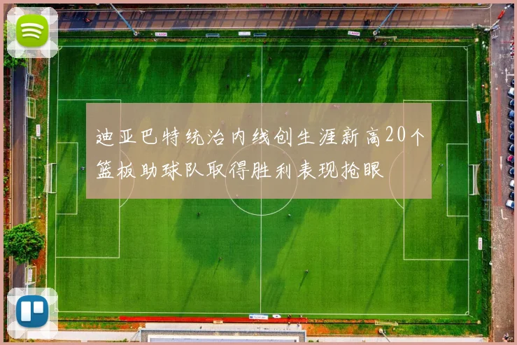 迪亚巴特统治内线创生涯新高20个篮板助球队取得胜利表现抢眼