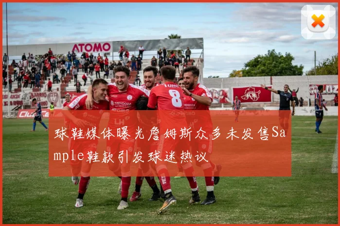 球鞋媒体曝光詹姆斯众多未发售Sample鞋款引发球迷热议