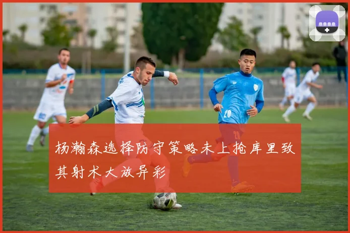 杨瀚森选择防守策略未上抢库里致其射术大放异彩
