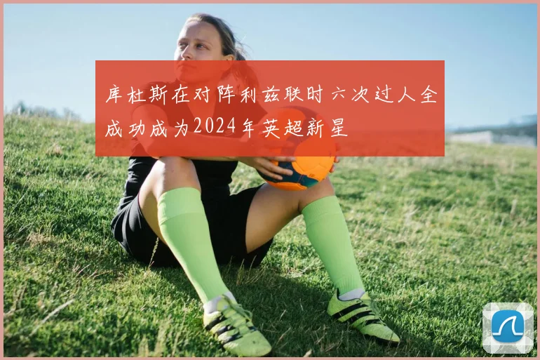 库杜斯在对阵利兹联时六次过人全成功成为2024年英超新星