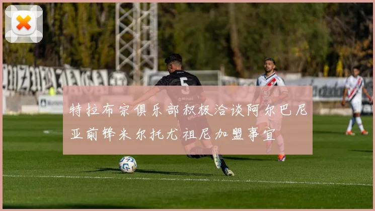 特拉布宗俱乐部积极洽谈阿尔巴尼亚前锋米尔托尤祖尼加盟事宜