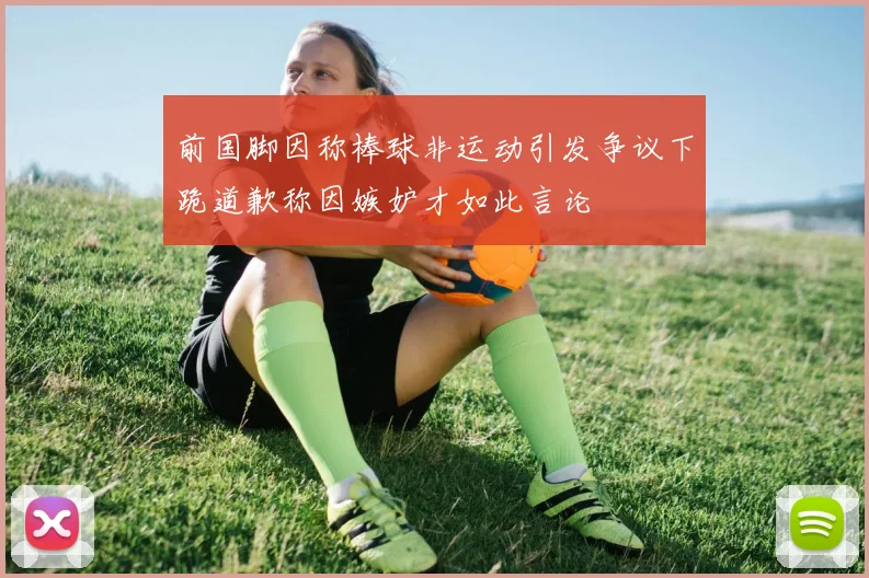 前国脚因称棒球非运动引发争议下跪道歉称因嫉妒才如此言论