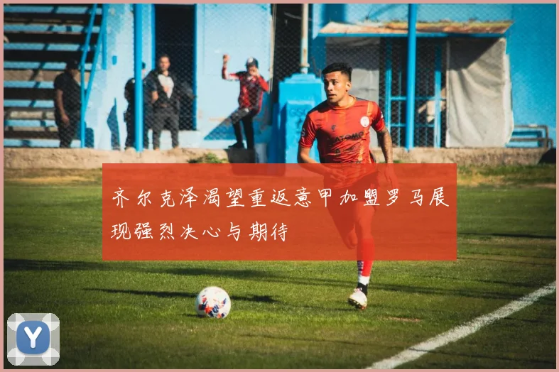 齐尔克泽渴望重返意甲加盟罗马展现强烈决心与期待