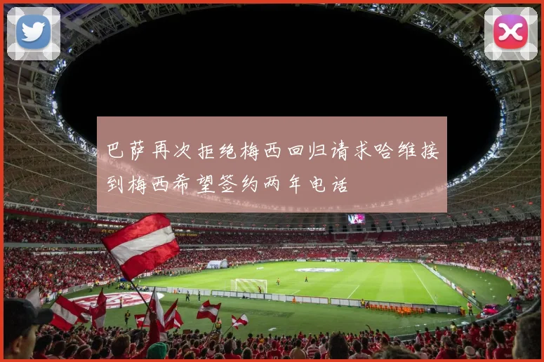 巴萨再次拒绝梅西回归请求哈维接到梅西希望签约两年电话