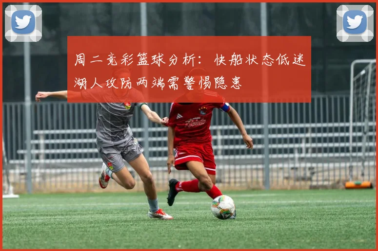 周二竞彩篮球分析：快船状态低迷湖人攻防两端需警惕隐患