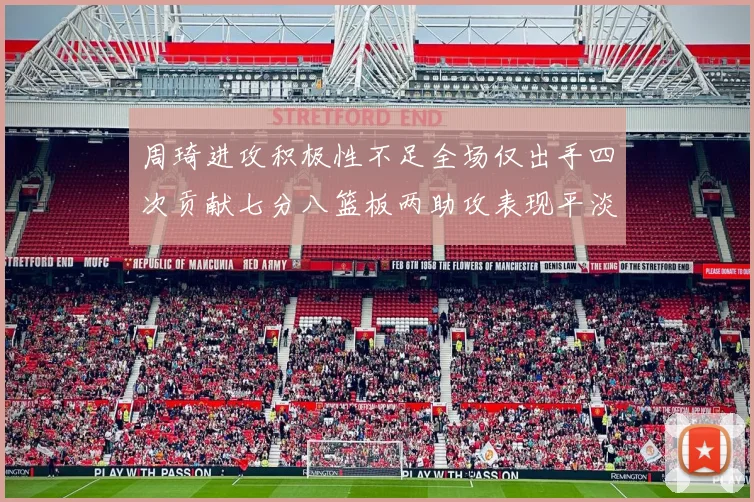 周琦进攻积极性不足全场仅出手四次贡献七分八篮板两助攻表现平淡