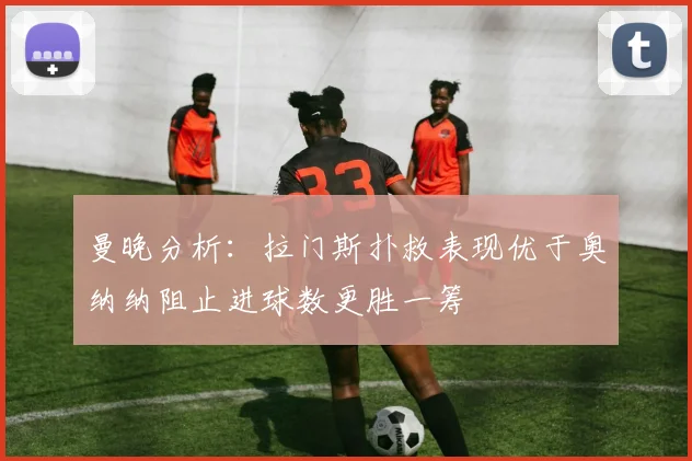 曼晚分析：拉门斯扑救表现优于奥纳纳阻止进球数更胜一筹