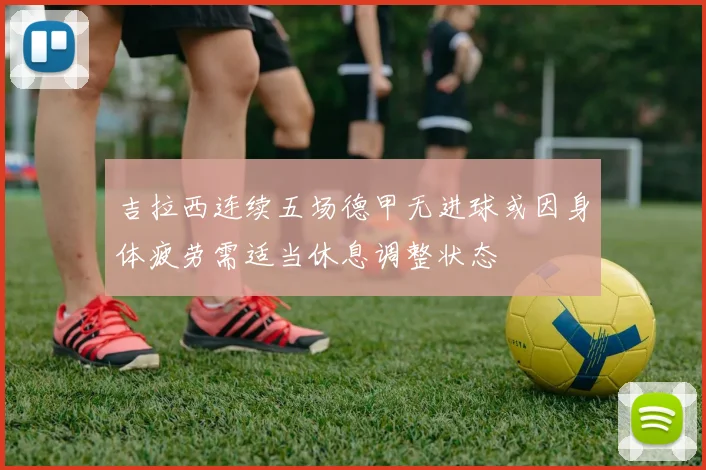吉拉西连续五场德甲无进球或因身体疲劳需适当休息调整状态