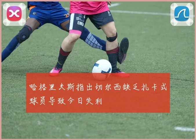 哈格里夫斯指出切尔西缺乏扎卡式球员导致今日失利