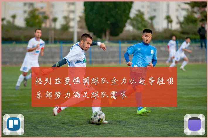 格列兹曼强调球队全力以赴争胜俱乐部努力满足球队需求