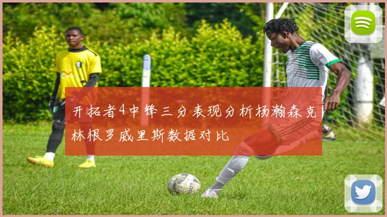 开拓者4中锋三分表现分析杨瀚森克林根罗威里斯数据对比