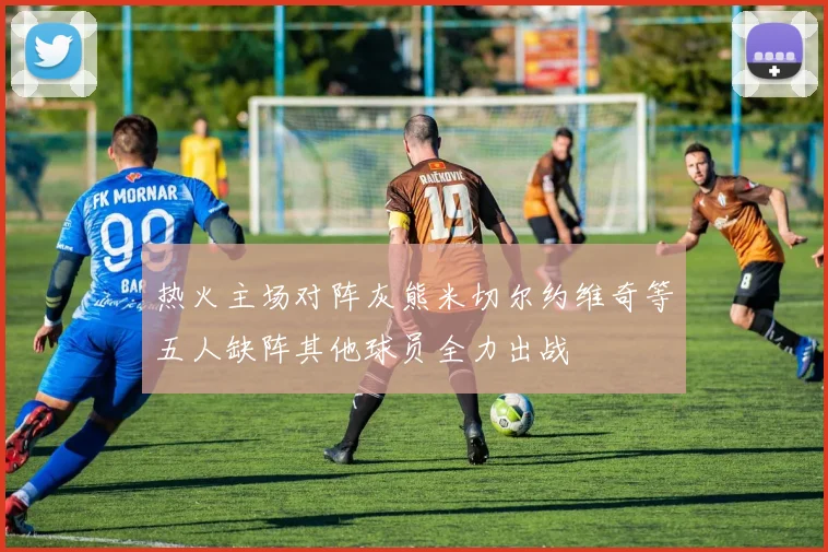 热火主场对阵灰熊米切尔约维奇等五人缺阵其他球员全力出战