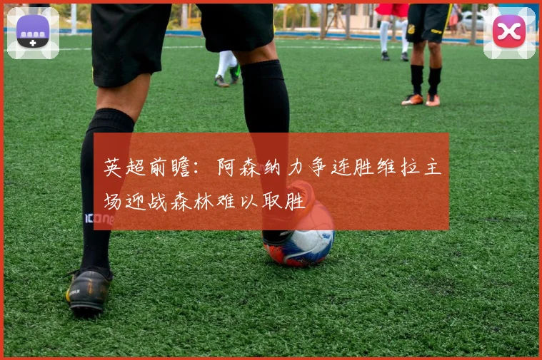 英超前瞻：阿森纳力争连胜维拉主场迎战森林难以取胜