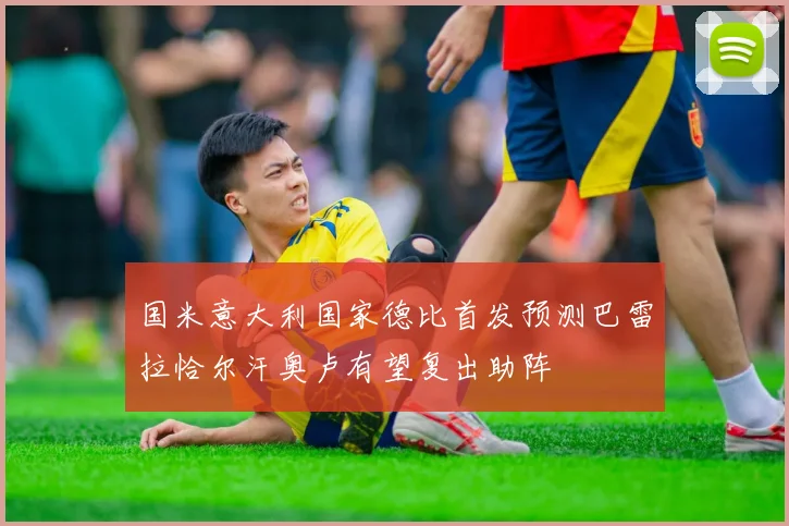国米意大利国家德比首发预测巴雷拉恰尔汗奥卢有望复出助阵